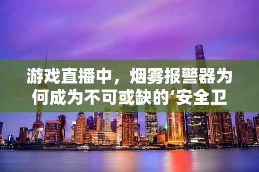 游戏直播中，烟雾报警器为何成为不可或缺的‘安全卫士’？
