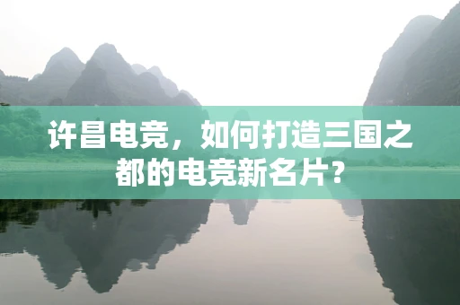 许昌电竞，如何打造三国之都的电竞新名片？