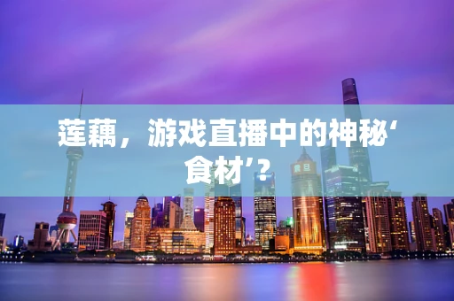 莲藕，游戏直播中的神秘‘食材’？