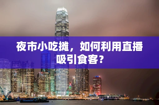 夜市小吃摊，如何利用直播吸引食客？