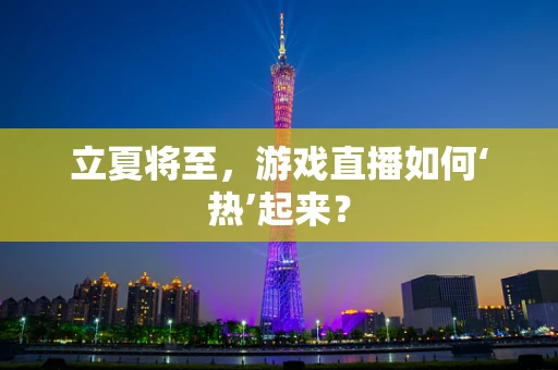 立夏将至，游戏直播如何‘热’起来？