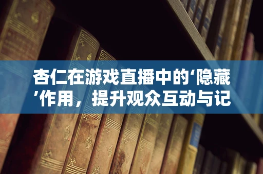 杏仁在游戏直播中的‘隐藏’作用，提升观众互动与记忆力的秘密武器？