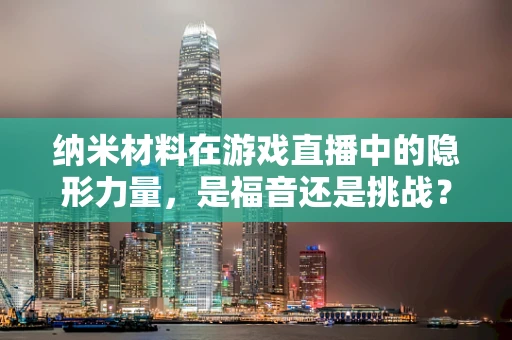 纳米材料在游戏直播中的隐形力量，是福音还是挑战？