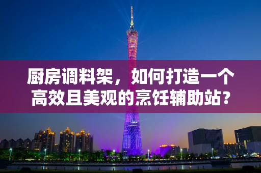 厨房调料架，如何打造一个高效且美观的烹饪辅助站？