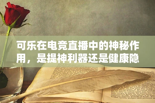 可乐在电竞直播中的神秘作用，是提神利器还是健康隐患？