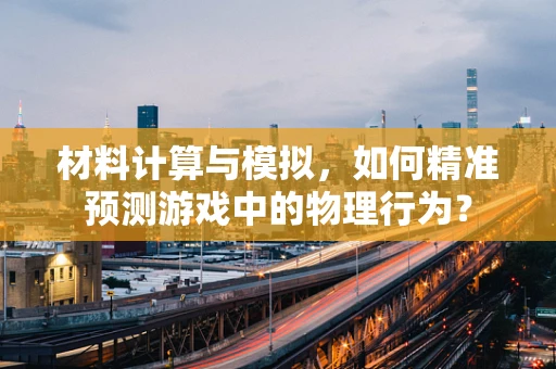 材料计算与模拟，如何精准预测游戏中的物理行为？