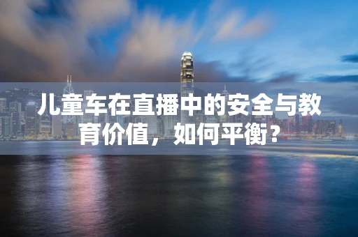 儿童车在直播中的安全与教育价值，如何平衡？