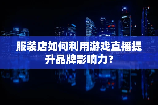 服装店如何利用游戏直播提升品牌影响力？