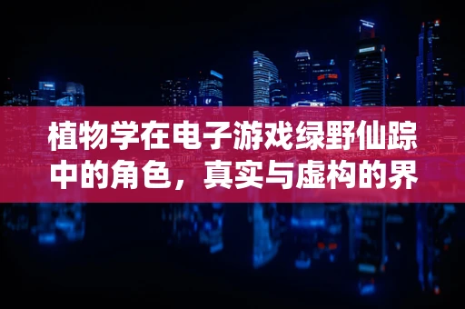 植物学在电子游戏绿野仙踪中的角色，真实与虚构的界限？