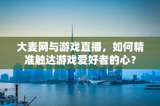 大麦网与游戏直播，如何精准触达游戏爱好者的心？