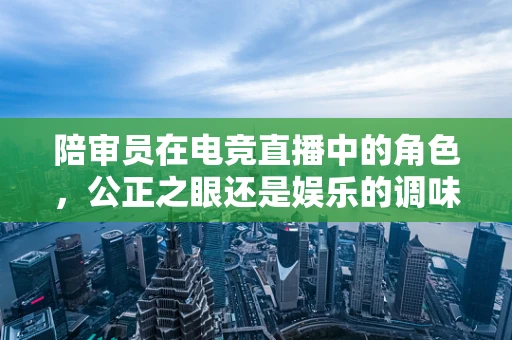 陪审员在电竞直播中的角色，公正之眼还是娱乐的调味剂？