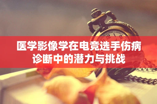 医学影像学在电竞选手伤病诊断中的潜力与挑战