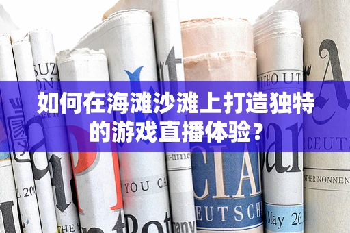 如何在海滩沙滩上打造独特的游戏直播体验？