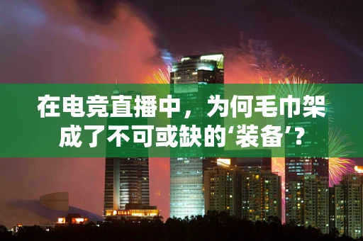 在电竞直播中，为何毛巾架成了不可或缺的‘装备’？