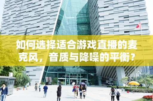 如何选择适合游戏直播的麦克风，音质与降噪的平衡？