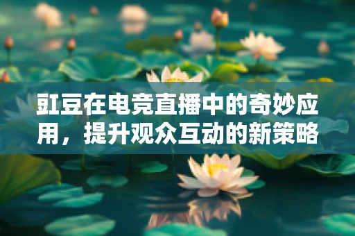 豇豆在电竞直播中的奇妙应用，提升观众互动的新策略？