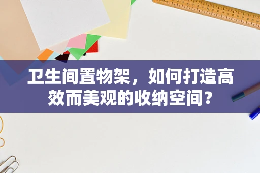 卫生间置物架，如何打造高效而美观的收纳空间？