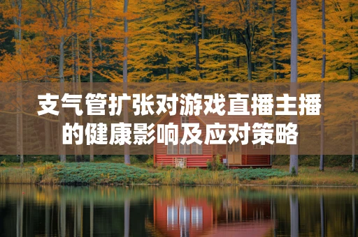 支气管扩张对游戏直播主播的健康影响及应对策略