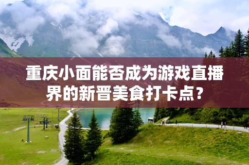 重庆小面能否成为游戏直播界的新晋美食打卡点？