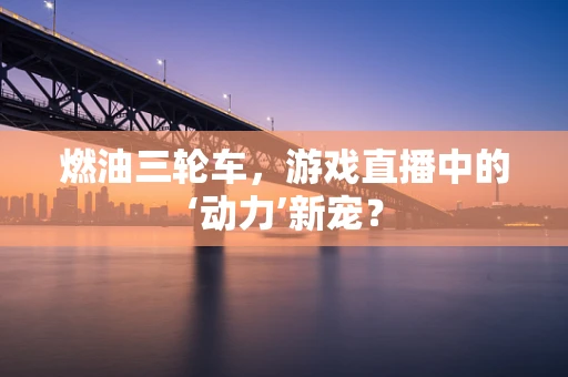 燃油三轮车，游戏直播中的‘动力’新宠？