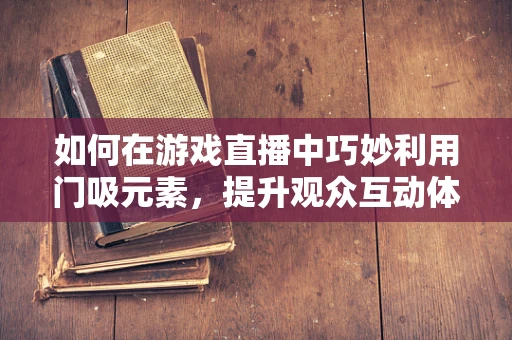 如何在游戏直播中巧妙利用门吸元素，提升观众互动体验？