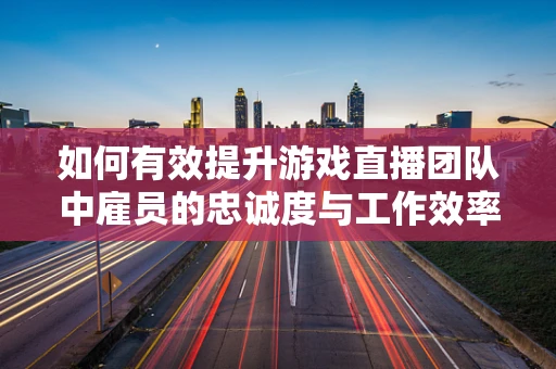 如何有效提升游戏直播团队中雇员的忠诚度与工作效率？