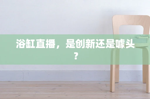 浴缸直播，是创新还是噱头？