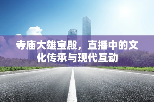 寺庙大雄宝殿，直播中的文化传承与现代互动