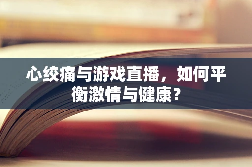 心绞痛与游戏直播，如何平衡激情与健康？