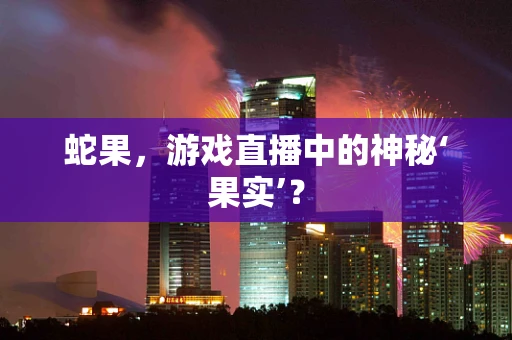 蛇果，游戏直播中的神秘‘果实’？