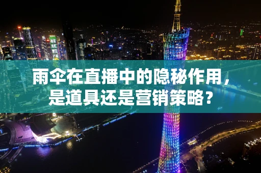 雨伞在直播中的隐秘作用，是道具还是营销策略？
