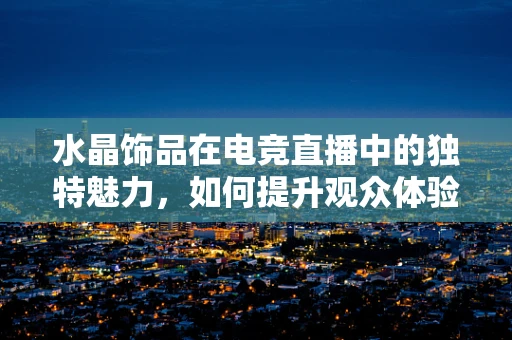 水晶饰品在电竞直播中的独特魅力，如何提升观众体验？