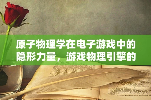 原子物理学在电子游戏中的隐形力量，游戏物理引擎的微观基础？