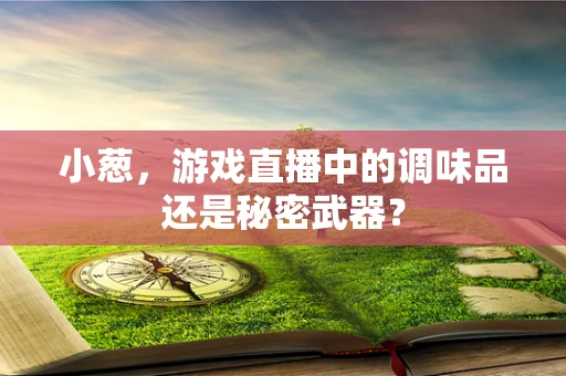 小葱，游戏直播中的调味品还是秘密武器？