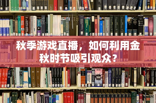 秋季游戏直播，如何利用金秋时节吸引观众？