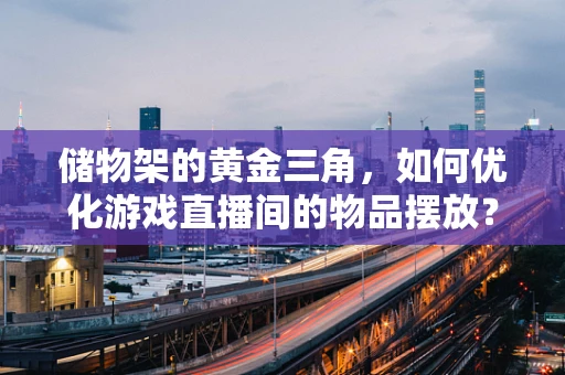 储物架的黄金三角，如何优化游戏直播间的物品摆放？