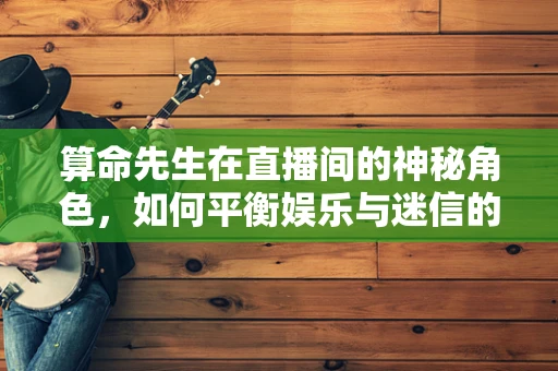 算命先生在直播间的神秘角色，如何平衡娱乐与迷信的界限？