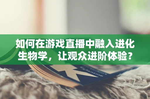 如何在游戏直播中融入进化生物学，让观众进阶体验？