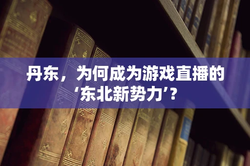 丹东，为何成为游戏直播的‘东北新势力’？