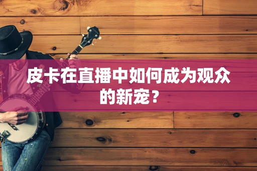 皮卡在直播中如何成为观众的新宠？