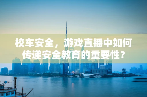 校车安全，游戏直播中如何传递安全教育的重要性？