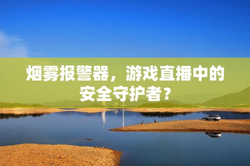 烟雾报警器，游戏直播中的安全守护者？