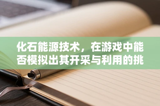 化石能源技术，在游戏中能否模拟出其开采与利用的挑战？