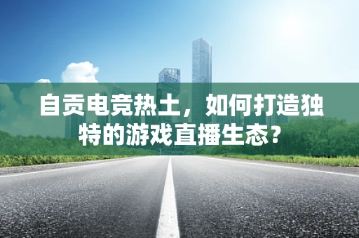 自贡电竞热土，如何打造独特的游戏直播生态？