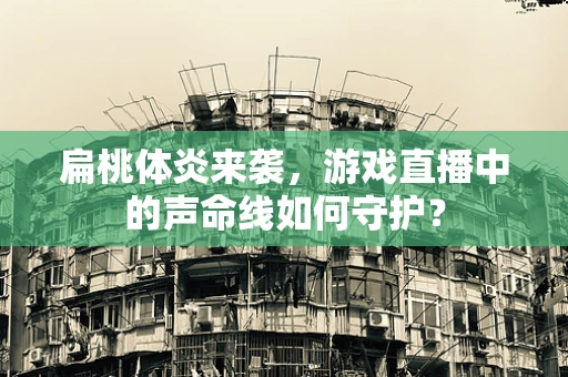扁桃体炎来袭，游戏直播中的声命线如何守护？