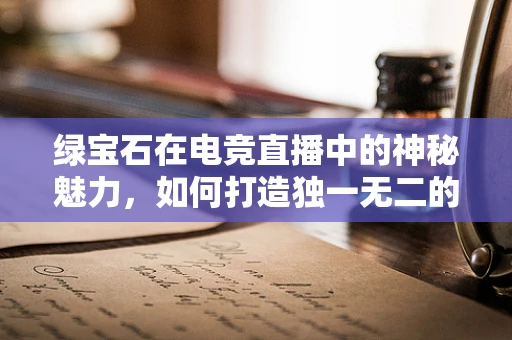 绿宝石在电竞直播中的神秘魅力，如何打造独一无二的直播亮点？