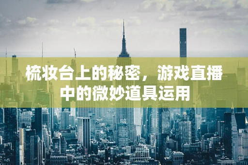 梳妆台上的秘密，游戏直播中的微妙道具运用