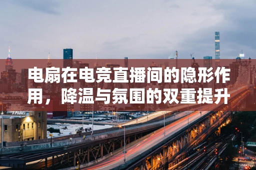 电扇在电竞直播间的隐形作用，降温与氛围的双重提升？