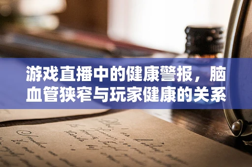 游戏直播中的健康警报，脑血管狭窄与玩家健康的关系？