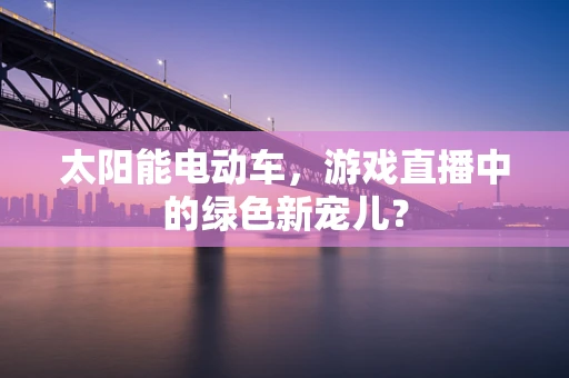 太阳能电动车，游戏直播中的绿色新宠儿？